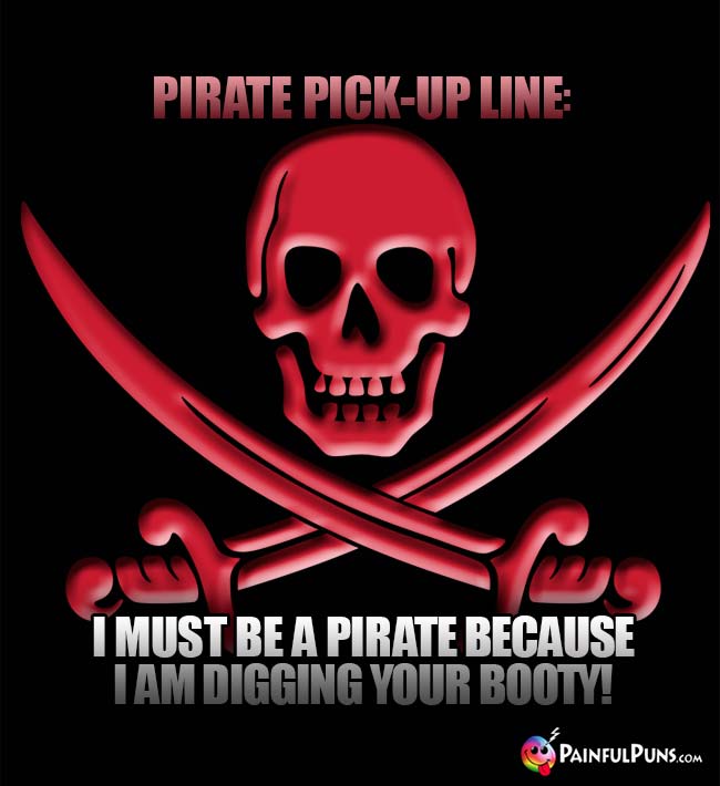 Pirate Pick-Up Line: I must be a pirate because I am digging your booty!
