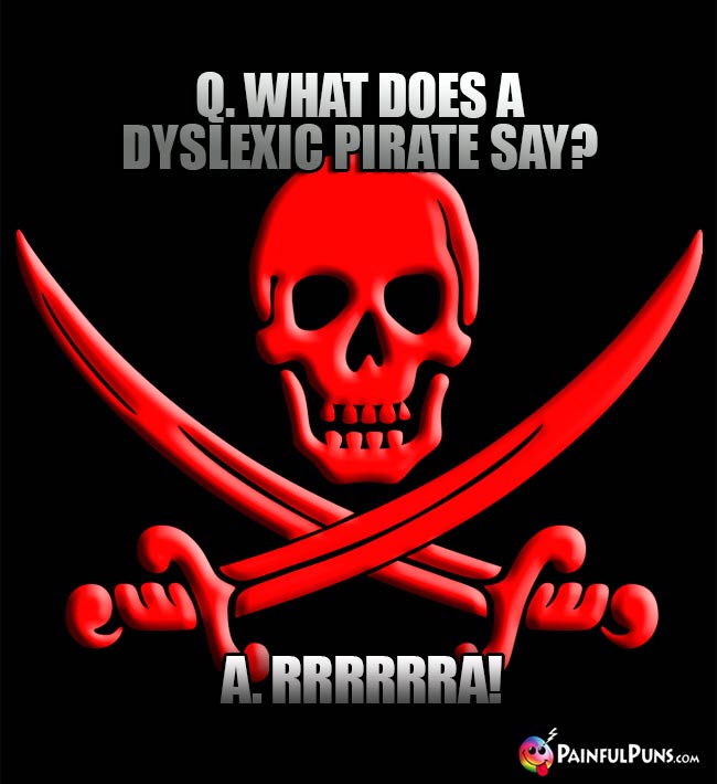 Q. What does a dyslexic pirate say? A. RRRRRA!