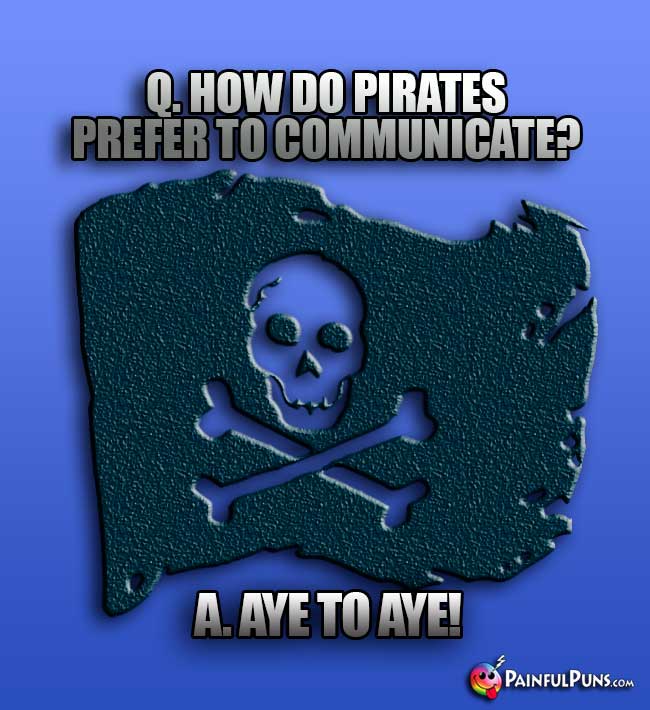 Q. How do pirates prefer to communicate? A. Aye to Aye!