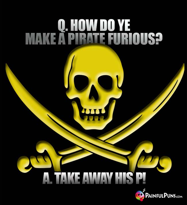 Q. How do ye make a pirate furious? A. Take away his P!