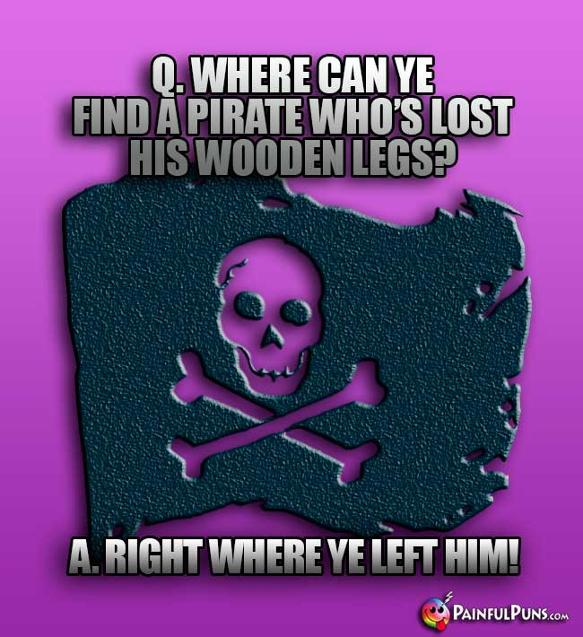 Q. Where can ye find a pirate who's lost his wooden legs? A. Right where ye left him!
