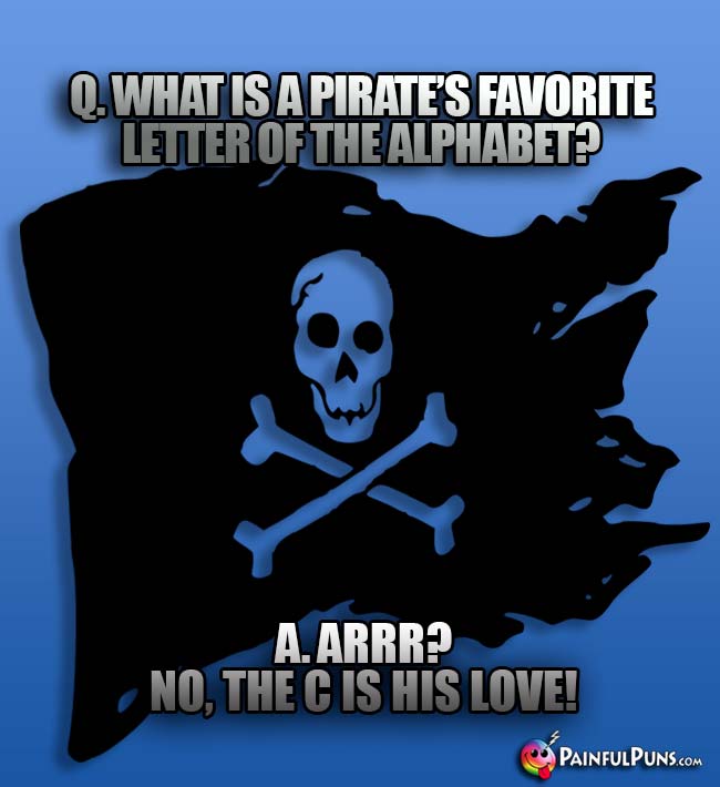 Q. What is a pirate's favorite letter of the alphabet? A. Arrr? No, the C is his love!