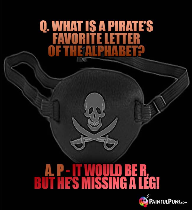 Q. What is a pirate's favorite letter of the alphabet? A. P – It would be R, but he's missing a leg!