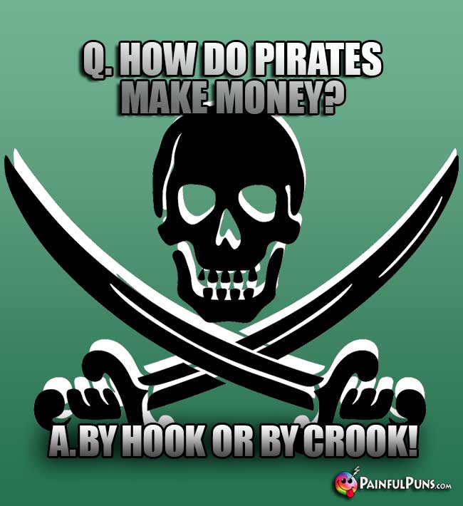 Q. How do pirates make money? A. By hook or by crook!