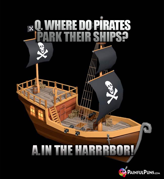Q. Where do pirates park their ships? A. In the Harrrbor!