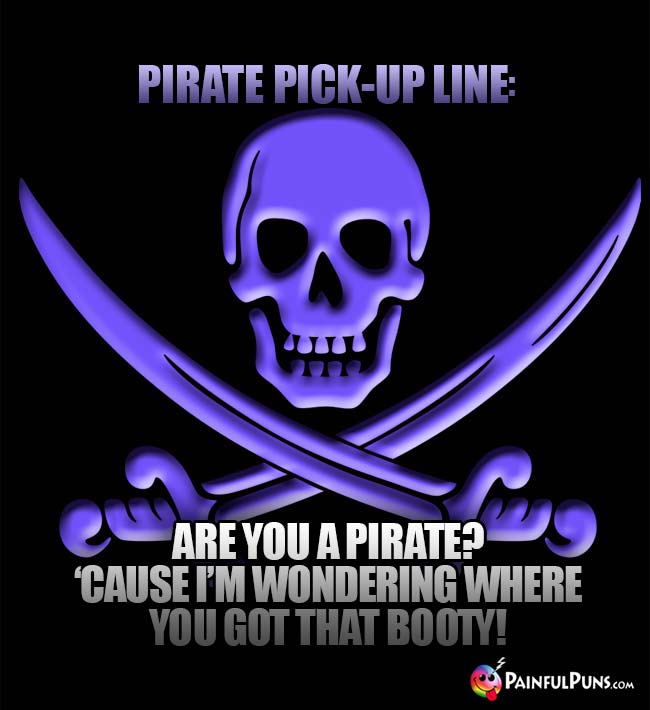Pirate Pick-Up Line: Are you a pirate? 'Cause I'm wondering whre you got that booty!