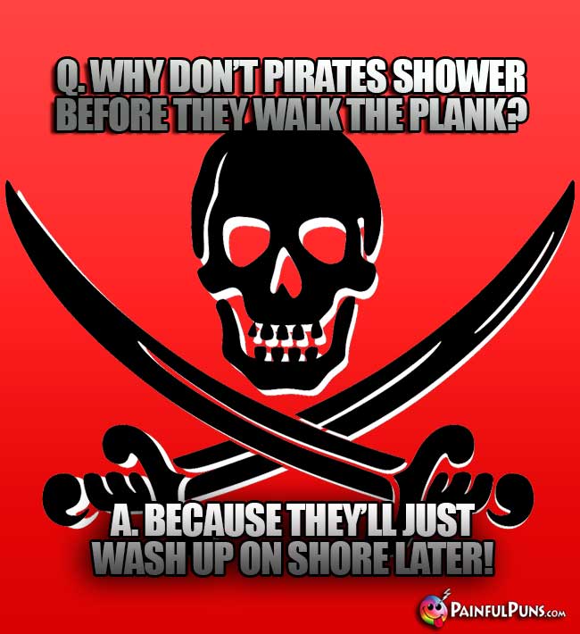 Q. Why don't pirates shower before they walk teh plank? A. Because they'll just wash up on shore later!