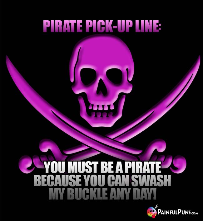 Pirate Pick-Up Line: You must be a pirate because you can swash my buckle any day!
