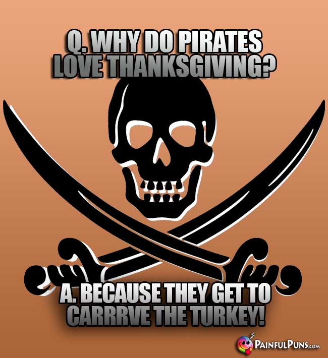 Q. Why do pirates love Thanksgiving? A. Because they get to carrrve the turkey!