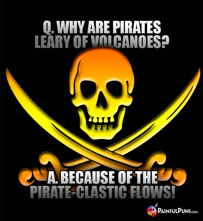 Q. Why are pirates leary of olcanoes? A. Because of the pirate-clastic flows!
