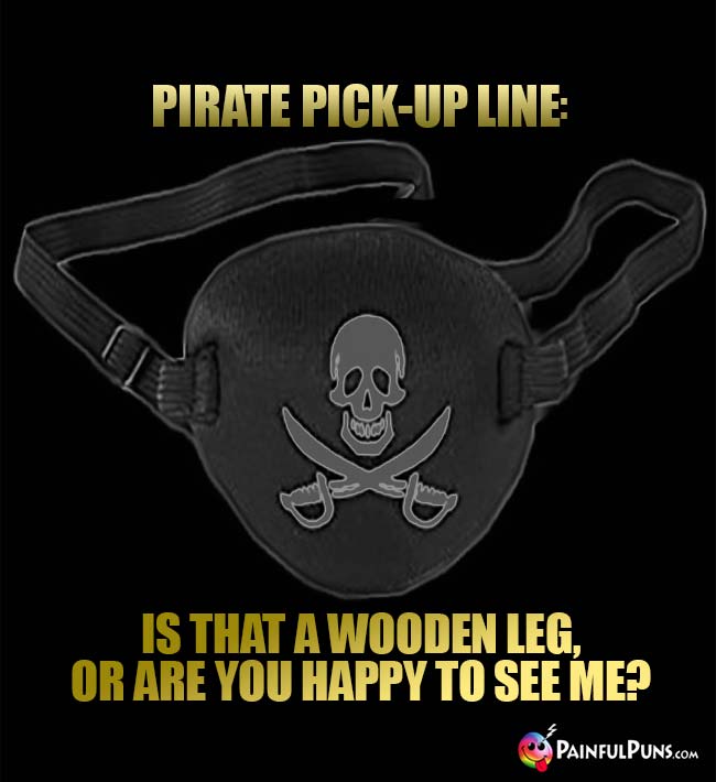 Pirate Pick-Up Line: Is that a wooden leg, or are you happy to see me?