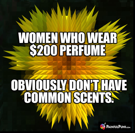 Women who wear $200 perfume obviously don't have common scents.