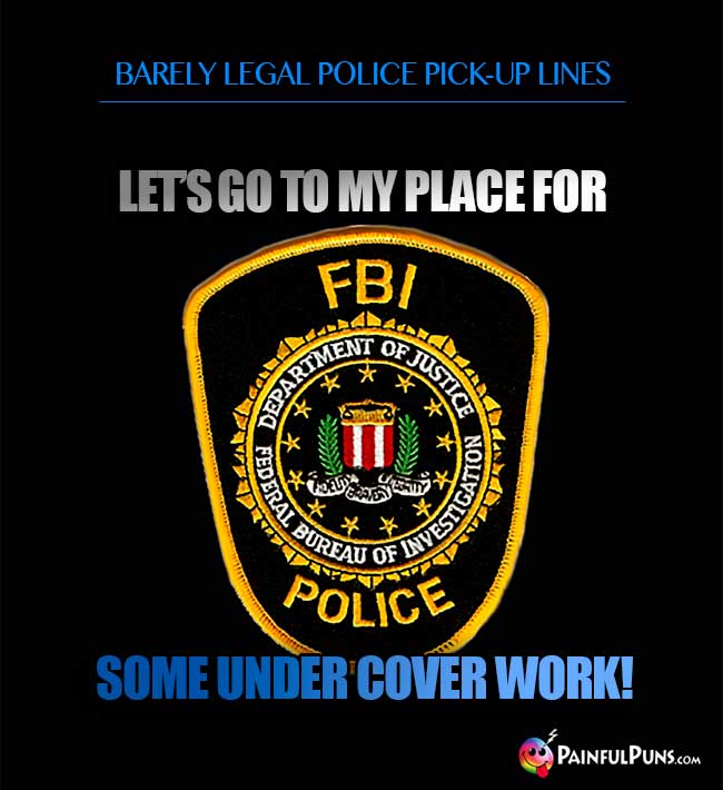 Barely legal police pick-up line: Let's go to my place for some under cover work!