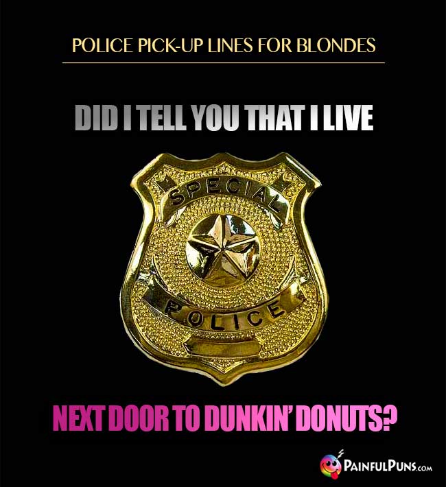 Police pick-up lines for blondes: Did I tell you that I live next door to Dunkin' Donuts?