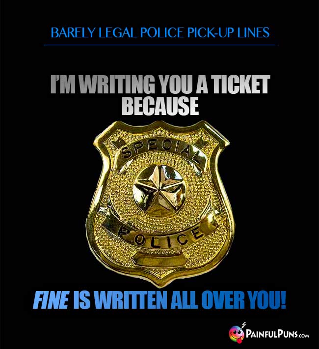 Barely legal police pick-up line: I'm writing you a ticket because fine is written all over you!