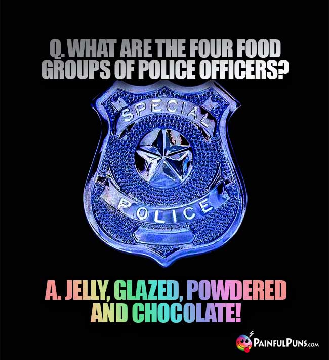 Q. What are the four food groups of police officers? A. Jelly, glazed, powdered and chocolate!