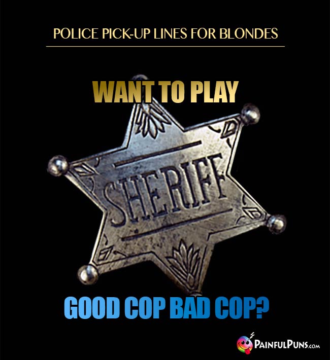 Police pick-up line for blondes: Want to play good cop bad cop?