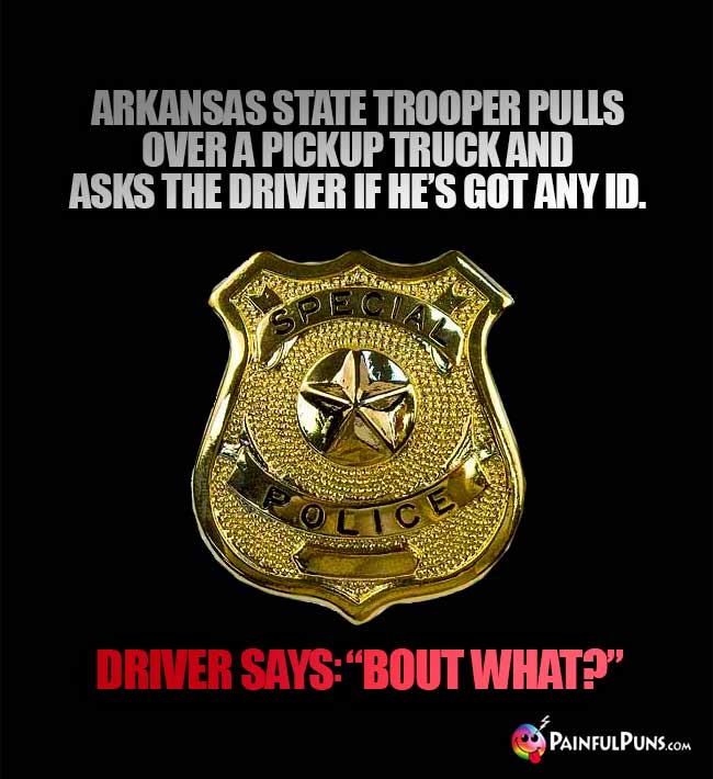 Arkansas state trooper pulls over a pickup truck and asks the driver if he's got and ID. Driver says: "Bout what?"
