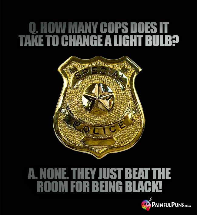 Q. How many cops does it take to change a light bulb? A. None. They just beat the roo for being black!