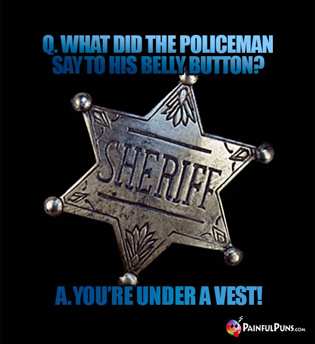 Q. What did the policeman say to his belly button? A. You're under a vest!