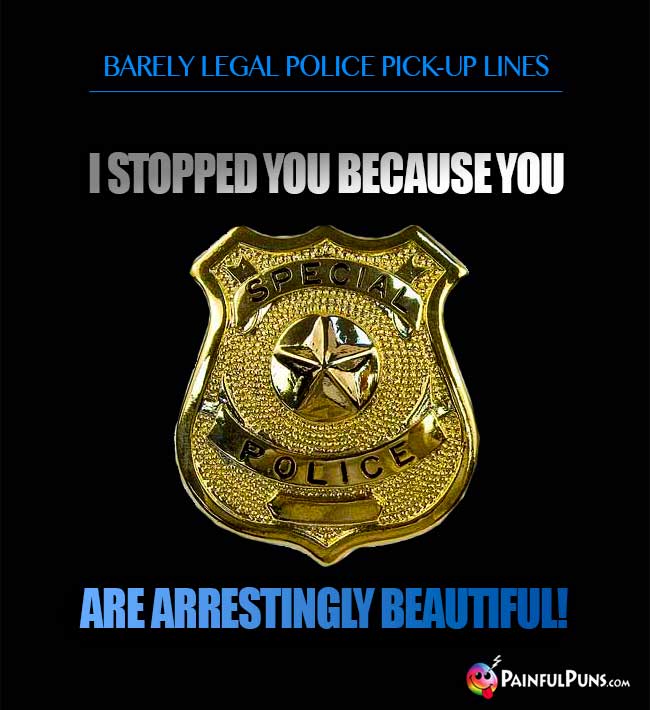 Barely legal police pick-up line: I stopped you because you are arrestingly beautiful!