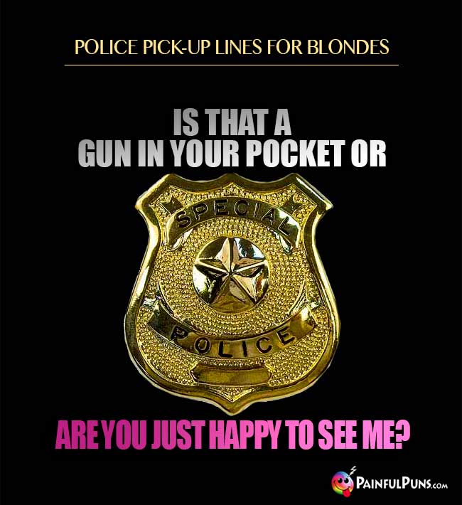 Police pick-up lines for blondes: Is that a gun in your pocket or are you just happy to see me?