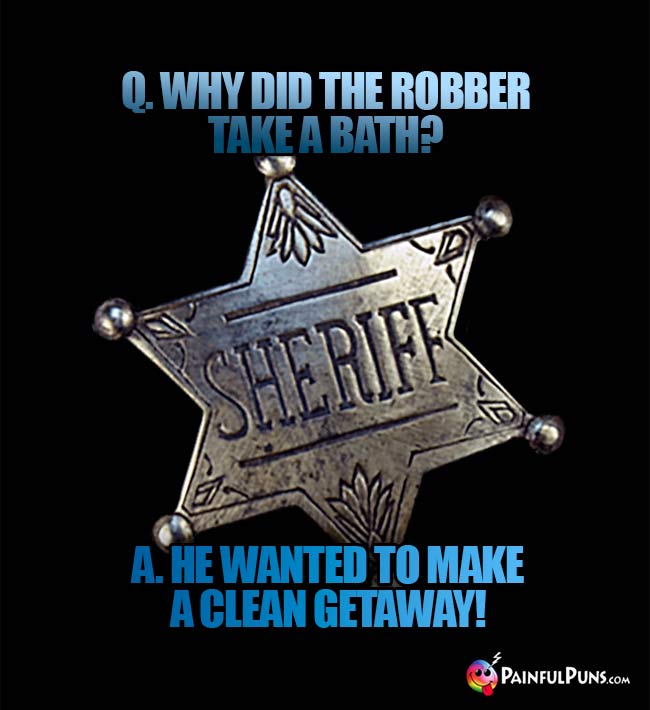Q. Why did the robber take a bath? A. He wanted to make a clean getaway!