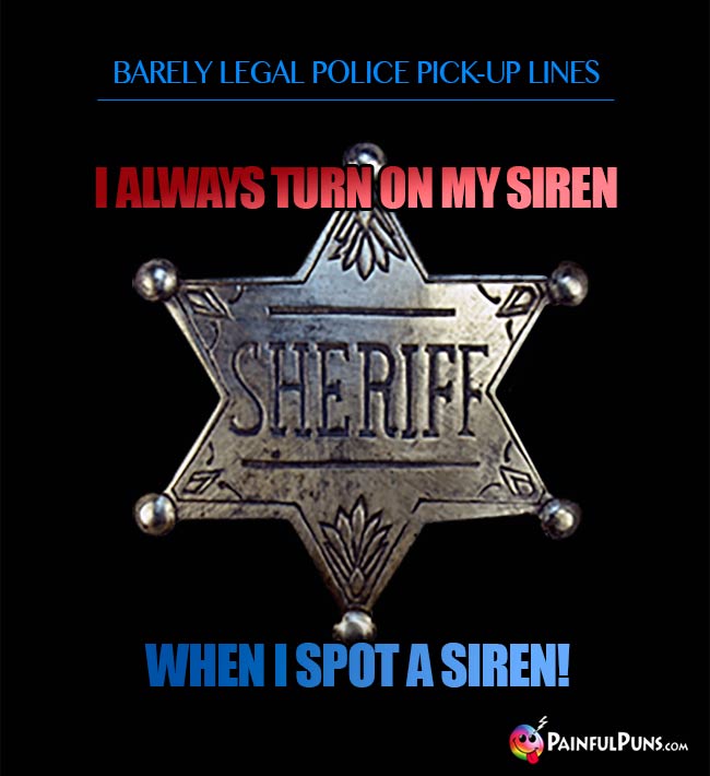 Barely legal police pick-up line: I always turn on my siren when I spot a siren!