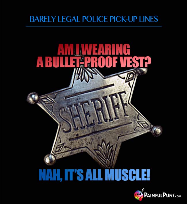 Barely legal police pick-up line: Am I wearing a bullet-proof vest? Nah, it's all muscle!
