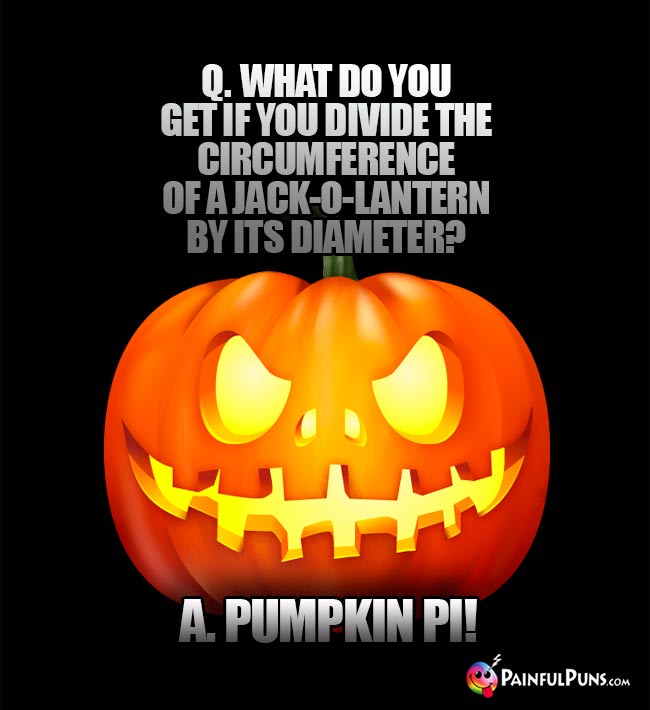 Q. What do you get if you divide the circumference of a jack-o-lantern by its diameter? A. Pumpkin Pi!