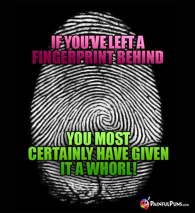 If you've left a fingerprint behind, you most certainly have given it a whorl!