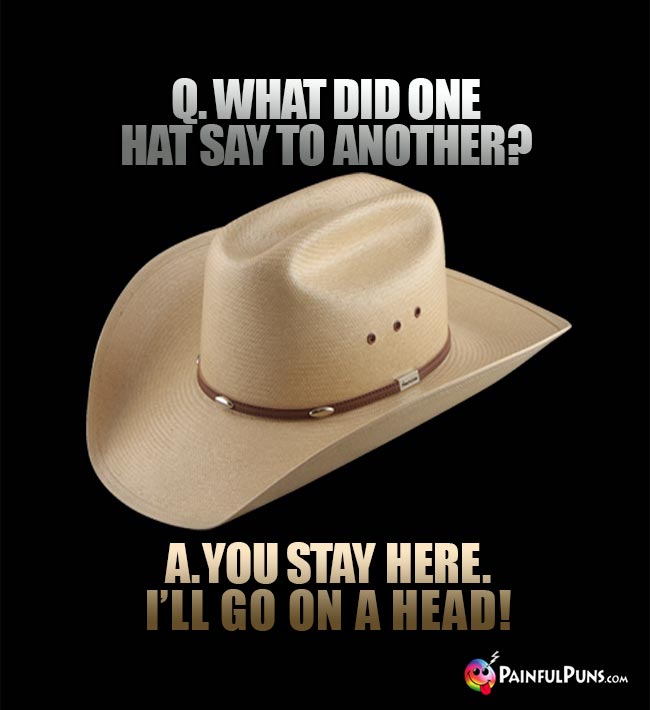 Q. What did one hat say to another? A. You stay here. I'll go on a head!