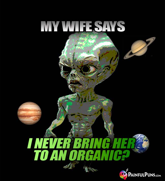 Green Alien Says: My wife says I never bring her to an organic?