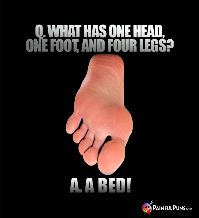 Q. What has one head, one foot, and four legs? A. A bed!
