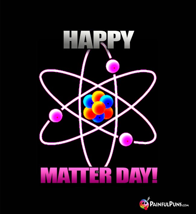 Atom Says: Happy Matter Day!