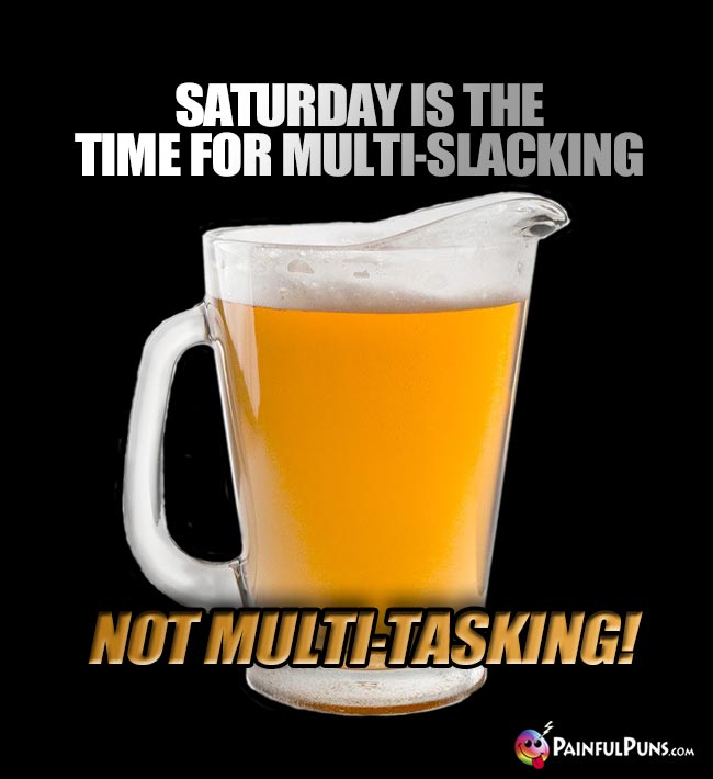Beer Pitcher Says: Saturday is the time for multi-slacking, not multi-tasking!
