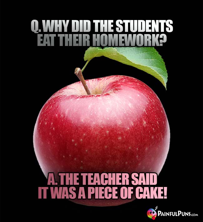 Q. Why did the students eat their homework? A. the teacher said it was a piece of cake!