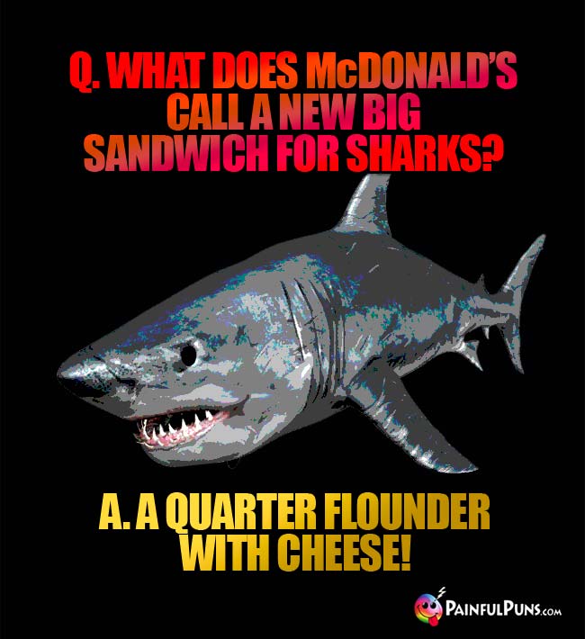 Q. What does McDonald's call a new big sandwich for sharks? A. A quarter flounder with cheese!