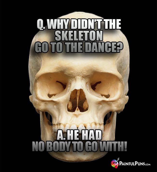 Q. Why didn't the skeleton go to the dance? A. He had no body to go with!