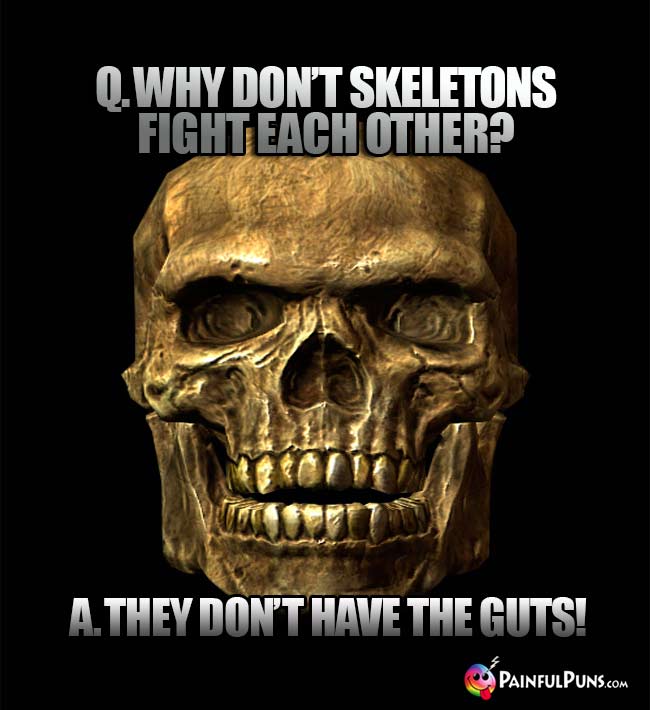 Q. Why don't skeletons fight each other? A. They don't have the guts!