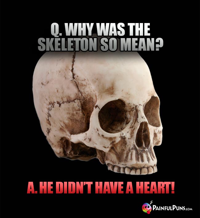 Q. Why was the skeleton so mean? A. He didn't have a heart!