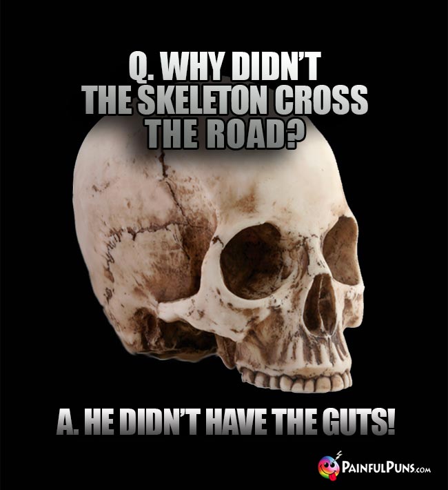 Q. Why didn't the skeleton cross the road? A. He didn't have the guts!