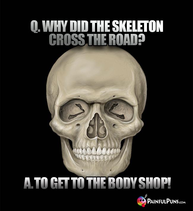 Q. Why did the skeleton cross the road? A. To get to the body shop!