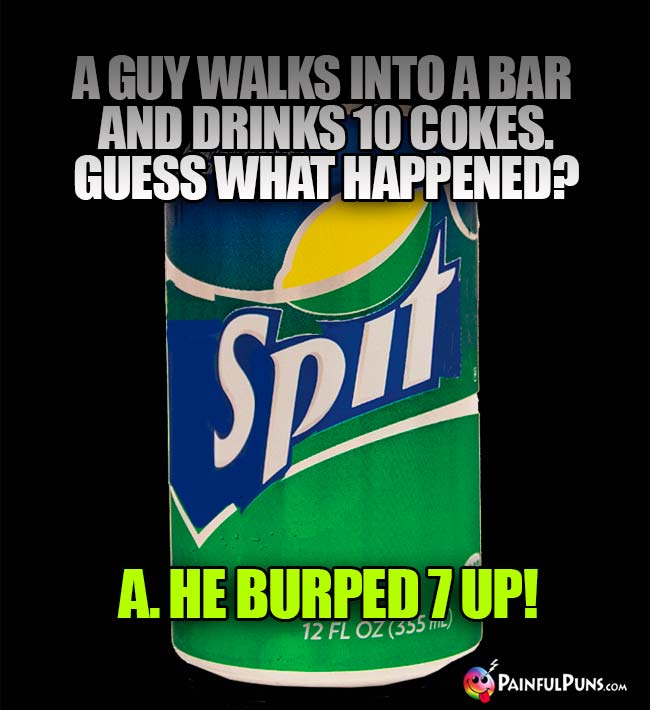 A guy walks into a bar and drinks 10 Cokes. Guess what happened? A. He burped 7 UP!