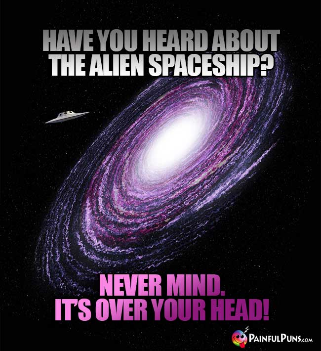 Have you heard about the alien spaceship? Never nind. It's over your head!