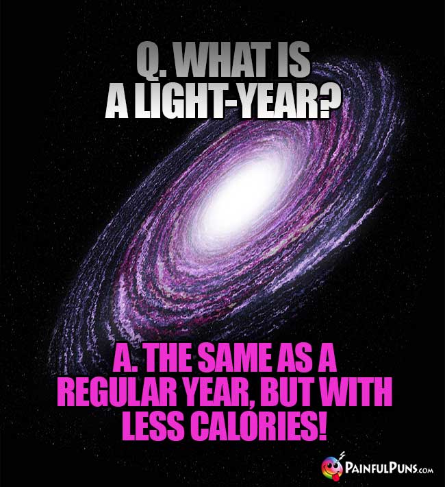 Q. What is a light-year? A. the same as a regular year, but with less calories!