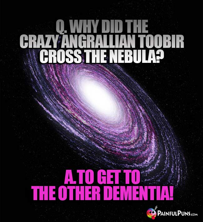Q. Why did the crazy Angrallian Toobir cross the nebula? A. To get to the other dementia!