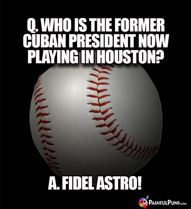 Q. Who is the former Cuban president now playing n Houston? A. Fidel Astro!