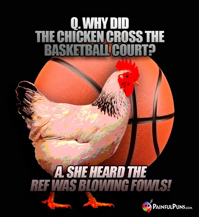 Q. Why did the chicken cross the basketball court? A. She heard the ref was blowing fowls!