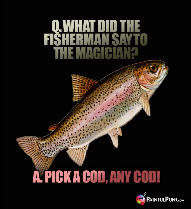 Q. What did the fisherman say to the magician? A. Pick a cod, any cod!